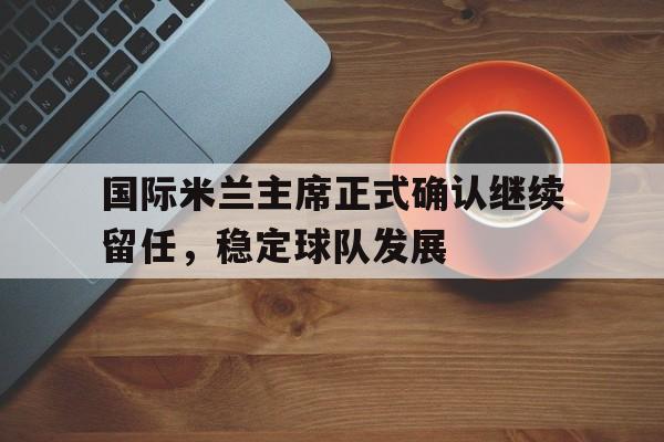 1xBit体育娱乐-关于国际米兰主席正式确认继续留任，稳定球队发展的信息